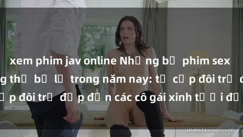 xem phim jav online Những bộ phim sex JAV hot nhất không thể bỏ lỡ trong năm nay: từ cặp đôi trẻ đẹp đến các cô gái xinh tươi đầy sức hút.