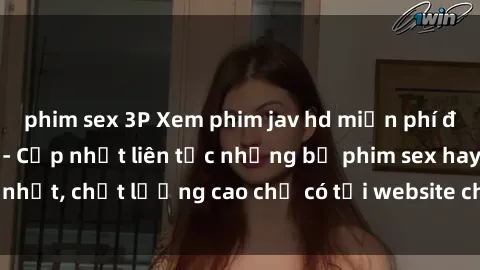 phim sex 3P Xem phim jav hd miễn phí đỉnh cao không che - Cập nhật liên tục những bộ phim sex hay nhất, chất lượng cao chỉ có tại website chuyên nghiệp hàng đầu.