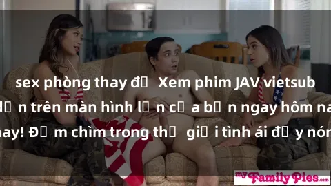 sex phòng thay đồ Xem phim JAV vietsub mới nhất và hấp dẫn trên màn hình lớn của bạn ngay hôm nay! Đắm chìm trong thế giới tình ái đầy nóng bỏng và kích thích.