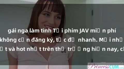 gái nga làm tình Tải phim JAV miễn phí chất lượng cao, không cần đăng ký, tốc độ nhanh. Mới nhất và hot nhất trên thị trường hiện nay, cập nhật hàng ngày.