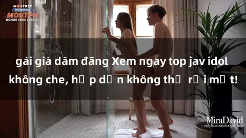 gái già dâm đãng Xem ngay top jav idol không che, hấp dẫn không thể rời mắt!