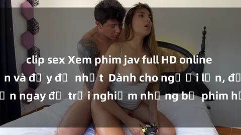 clip sex Xem phim jav full HD online miễn phí - Hấp dẫn và đầy đủ nhất  Dành cho người lớn, đến ngay để trải nghiệm những bộ phim hấp dẫn và hấp dẫn.