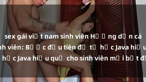 sex gái việt nam sinh viên Hướng dẫn cách học Java cho sinh viên: Bước đầu tiên để tự học Java hiệu quả cho sinh viên mới bắt đầu là gì?