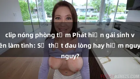 clip nóng phòng tắm Phát hiện gái sinh viên làm tình: Sự thật đau lòng hay hiểm nguy?