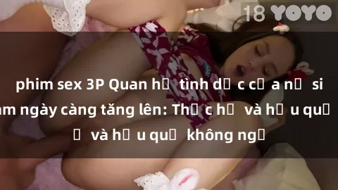 phim sex 3P Quan hệ tình dục của nữ sinh Việt Nam ngày càng tăng lên: Thực hư và hậu quả không ngờ