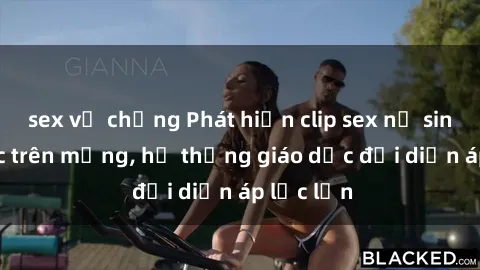 sex vợ chồng Phát hiện clip sex nữ sinh gây sốc trên mạng, hệ thống giáo dục đối diện áp lực lớn