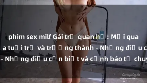 phim sex milf Gái trẻ quan hệ: Mối quan hệ khác biệt giữa tuổi trẻ và trưởng thành - Những điều cần biết và cảnh báo từ chuyên gia