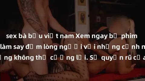 sex bà bầu việt nam Xem ngay bộ phim sex milf hot nhất, làm say đắm lòng người với những cảnh nóng bỏng không thể cưỡng lại. Sự quyến rũ của MILF sẽ khiến bạn mãnh liệt!