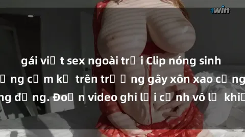 gái việt sex ngoài trời Clip nóng sinh viên gây sốc: Hành động cấm kỵ trên trường gây xôn xao cộng đồng. Đoạn video ghi lại cảnh vô lễ khiến dư luận bức xúc.