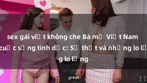 sex gái việt không che Bà mẹ Việt Nam và cuộc sống tình dục: Sự thật và những lo lắng