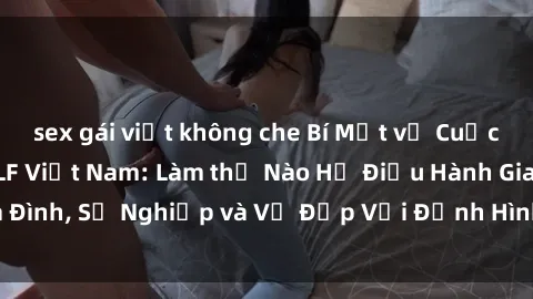 sex gái việt không che Bí Mật về Cuộc Sống Của Các MILF Việt Nam: Làm thế Nào Họ Điều Hành Gia Đình, Sự Nghiệp và Vẻ Đẹp Với Định Hình Văn Hóa Đương Đại