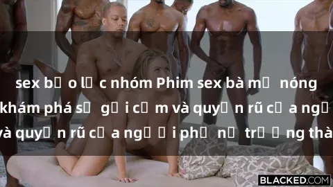 sex bạo lực nhóm Phim sex bà mẹ nóng bỏng: Hành trình khám phá sự gợi cảm và quyến rũ của người phụ nữ trưởng thành.