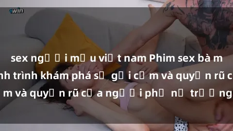 sex người mẫu việt nam Phim sex bà mẹ nóng bỏng: Hành trình khám phá sự gợi cảm và quyến rũ của người phụ nữ trưởng thành.