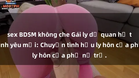 sex BDSM không che Gái ly dị quan hệ tìm kiếm tình yêu mới: Chuyện tình hậu ly hôn của phụ nữ trẻ.