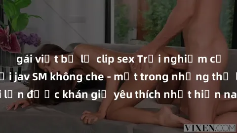 gái việt bị lộ clip sex Trải nghiệm cảm xúc thăng hoa với jav SM không che - một trong những thể loại phim người lớn được khán giả yêu thích nhất hiện nay. Đảm bảo đem lại sự hấp dẫn, kích thích tối đ