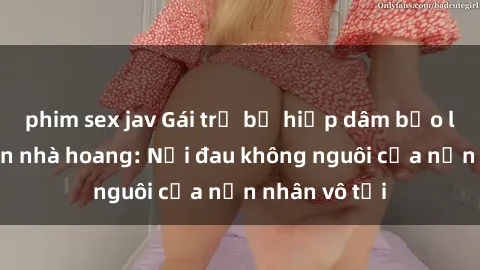 phim sex jav Gái trẻ bị hiếp dâm bạo lực trong căn nhà hoang: Nỗi đau không nguôi của nạn nhân vô tội