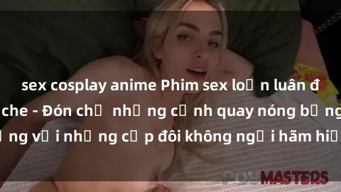 sex cosplay anime Phim sex loạn luân đầy kích thích không che - Đón chờ những cảnh quay nóng bỏng với những cặp đôi không ngại hãm hiếp gia đình trong lòng