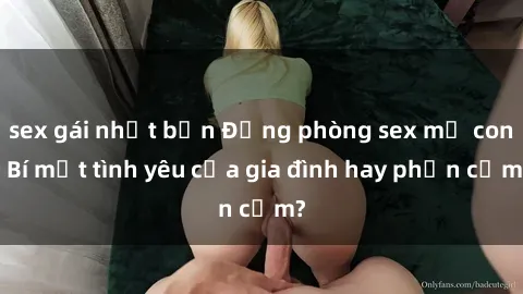 sex gái nhật bản Động phòng sex mẹ con: Bí mật tình yêu của gia đình hay phản cảm?