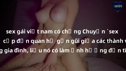 sex gái việt nam có chồng Chuyện `sex anh em ruột` - Đề cập đến quan hệ gần gũi giữa các thành viên trong gia đình, liệu nó có làm ảnh hưởng đến tình cảm gia đình hay không?