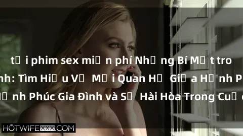 tải phim sex miễn phí Những Bí Mật trong Tình Dục Gia Đình: Tìm Hiểu Về Mối Quan Hệ Giữa Hạnh Phúc Gia Đình và Sự Hài Hòa Trong Cuộc Sống Tình Dục