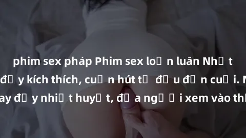 phim sex pháp Phim sex loạn luân Nhật Bản: Hành động đầy kích thích, cuốn hút từ đầu đến cuối. Những cảnh quay đầy nhiệt huyết, đưa người xem vào thế giới độc đáo của tình thân. Đừng bỏ lỡ!