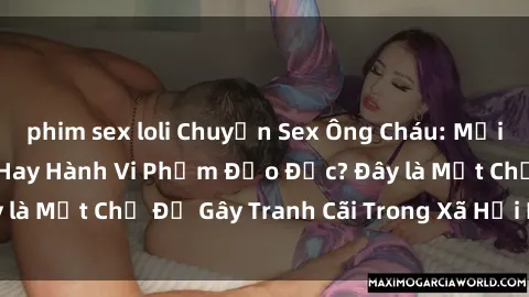 phim sex loli Chuyện Sex Ông Cháu: Mối Quan Hệ Gia Đình Hay Hành Vi Phạm Đạo Đức? Đây là Một Chủ Đề Gây Tranh Cãi Trong Xã Hội Hiện Nay.