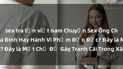 sex tra tấn việt nam Chuyện Sex Ông Cháu: Mối Quan Hệ Gia Đình Hay Hành Vi Phạm Đạo Đức? Đây là Một Chủ Đề Gây Tranh Cãi Trong Xã Hội Hiện Nay.