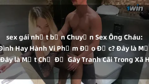 sex gái nhật bản Chuyện Sex Ông Cháu: Mối Quan Hệ Gia Đình Hay Hành Vi Phạm Đạo Đức? Đây là Một Chủ Đề Gây Tranh Cãi Trong Xã Hội Hiện Nay.