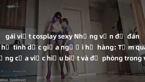 gái việt cosplay sexy Những vấn đề đáng quan tâm về quan hệ tình dục giữa người họ hàng: Tầm quan trọng của việc hiểu biết và đề phòng trong việc tiếp xúc trong gia đình.