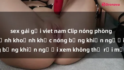 sex gái gọi viet nam Clip nóng phòng tắm gây sốt: Cận cảnh khoảnh khắc nóng bỏng khiến người xem không thể rời mắt