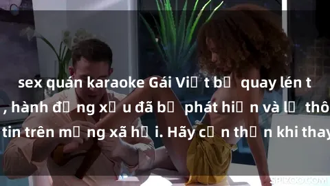 sex quán karaoke Gái Việt bị quay lén trong phòng thay đồ, hành động xấu đã bị phát hiện và lộ thông tin trên mạng xã hội. Hãy cẩn thận khi thay đồ ở nơi công cộng!