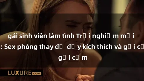 gái sinh viên làm tình Trải nghiệm mới lạ: Sex phòng thay đồ đầy kích thích và gợi cảm