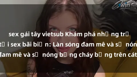 sex gái tây vietsub Khám phá những trải nghiệm độc đáo tại sex bãi biển: Làn sóng đam mê và sự nóng bỏng cháy bỏng trên cát trắng