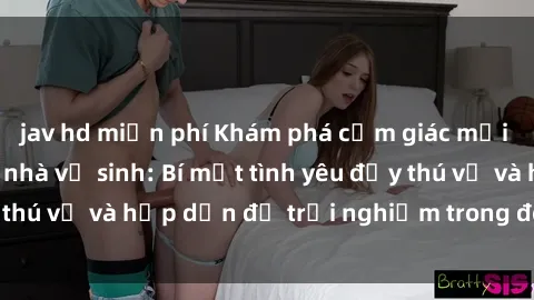 jav hd miễn phí Khám phá cảm giác mới mẻ với sex trong nhà vệ sinh: Bí mật tình yêu đầy thú vị và hấp dẫn để trải nghiệm trong đêm hôm nay!