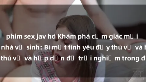 phim sex jav hd Khám phá cảm giác mới mẻ với sex trong nhà vệ sinh: Bí mật tình yêu đầy thú vị và hấp dẫn để trải nghiệm trong đêm hôm nay!
