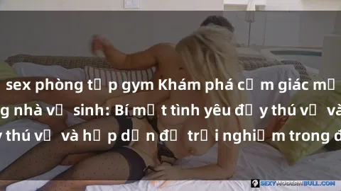 sex phòng tập gym Khám phá cảm giác mới mẻ với sex trong nhà vệ sinh: Bí mật tình yêu đầy thú vị và hấp dẫn để trải nghiệm trong đêm hôm nay!
