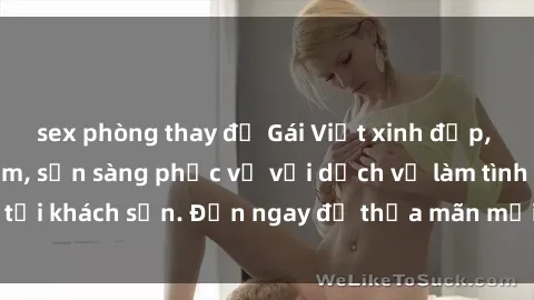 sex phòng thay đồ Gái Việt xinh đẹp, nồng nàn tình cảm, sẵn sàng phục vụ với dịch vụ làm tình tại khách sạn. Đến ngay để thỏa mãn mọi khao khát của bạn!