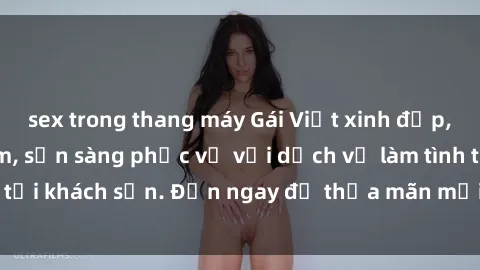 sex trong thang máy Gái Việt xinh đẹp, nồng nàn tình cảm, sẵn sàng phục vụ với dịch vụ làm tình tại khách sạn. Đến ngay để thỏa mãn mọi khao khát của bạn!