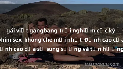 gái việt gangbang Trải nghiệm cực kỳ nóng bỏng trong phim sex  không che mới nhất  Đỉnh cao của sự sung sướng và tận hưởng chân thật