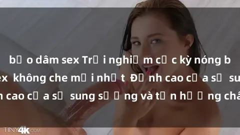 bạo dâm sex Trải nghiệm cực kỳ nóng bỏng trong phim sex  không che mới nhất  Đỉnh cao của sự sung sướng và tận hưởng chân thật