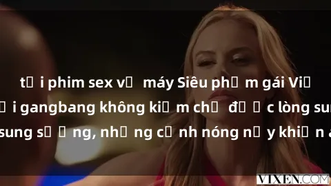 tải phim sex về máy Siêu phẩm gái Việt tham gia trong buổi gangbang không kiềm chế được lòng sung sướng, những cảnh nóng nảy khiến ai cũng phải mãn nhãn