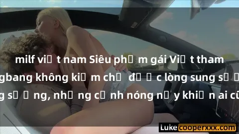 milf việt nam Siêu phẩm gái Việt tham gia trong buổi gangbang không kiềm chế được lòng sung sướng, những cảnh nóng nảy khiến ai cũng phải mãn nhãn