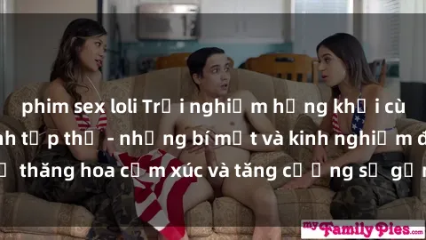 phim sex loli Trải nghiệm hứng khởi cùng với việc làm tình tập thể - những bí mật và kinh nghiệm để thăng hoa cảm xúc và tăng cường sự gắn kết trong mối quan hệ