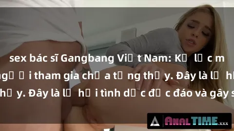 sex bác sĩ Gangbang Việt Nam: Kỷ lục mới với số lượng người tham gia chưa từng thấy. Đây là lễ hội tình dục độc đáo và gây sốc.