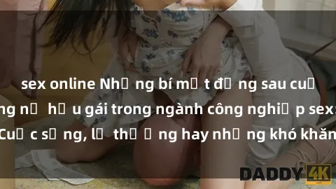 sex online Những bí mật đằng sau cuộc sống của những nữ hầu gái trong ngành công nghiệp sex: Cuộc sống, lẽ thường hay những khó khăn mà họ phải đối mặt.