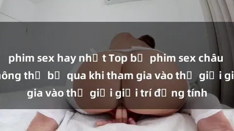phim sex hay nhất Top bộ phim sex châu âu nổi tiếng không thể bỏ qua khi tham gia vào thế giới giải trí đồng tính