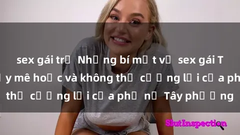 sex gái trẻ Những bí mật về sex gái Tây: Sự quyến rũ đầy mê hoặc và không thể cưỡng lại của phụ nữ Tây phương