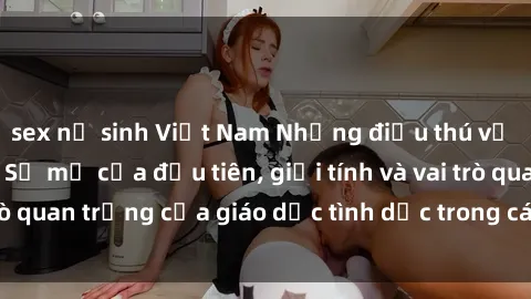 sex nữ sinh Việt Nam Những điều thú vị về sex ở Bắc Âu: Sự mở cửa đầu tiên, giới tính và vai trò quan trọng của giáo dục tình dục trong các quốc gia này.
