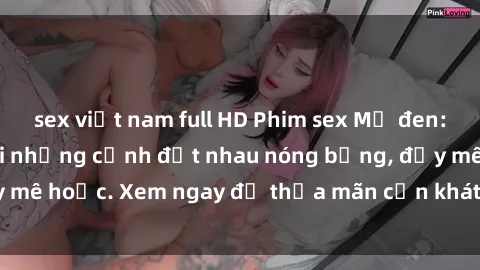 sex việt nam full HD Phim sex Mỹ đen: phút mãnh liệt với những cảnh địt nhau nóng bỏng, đầy mê hoặc. Xem ngay để thỏa mãn cơn khát tình dục của bạn!