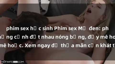 phim sex học sinh Phim sex Mỹ đen: phút mãnh liệt với những cảnh địt nhau nóng bỏng, đầy mê hoặc. Xem ngay để thỏa mãn cơn khát tình dục của bạn!